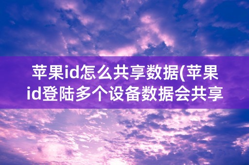 苹果id怎么共享数据(苹果id登陆多个设备数据会共享吗)