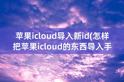 苹果icloud导入新id(怎样把苹果icloud的东西导入手机)