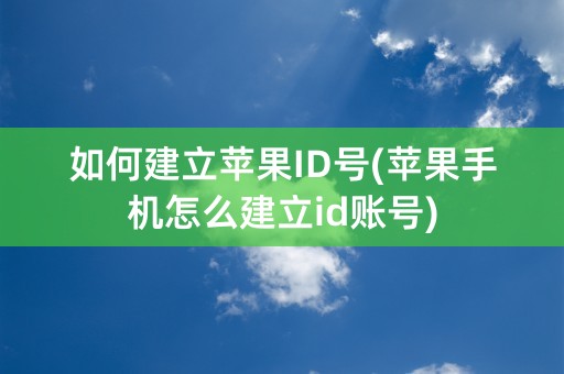 如何建立苹果ID号(苹果手机怎么建立id账号)