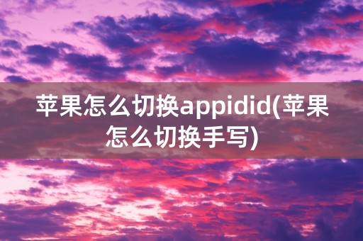 苹果怎么切换appidid(苹果怎么切换手写)