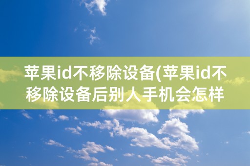 苹果id不移除设备(苹果id不移除设备后别人手机会怎样)