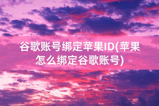 谷歌账号绑定苹果ID(苹果怎么绑定谷歌账号)