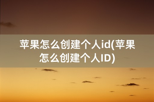 苹果怎么创建个人id(苹果怎么创建个人ID)