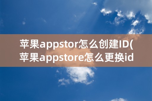 苹果appstor怎么创建ID(苹果appstore怎么更换id)