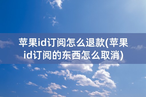 苹果id订阅怎么退款(苹果id订阅的东西怎么取消)