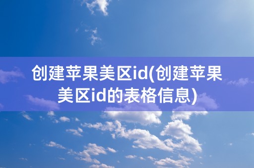 创建苹果美区id(创建苹果美区id的表格信息)