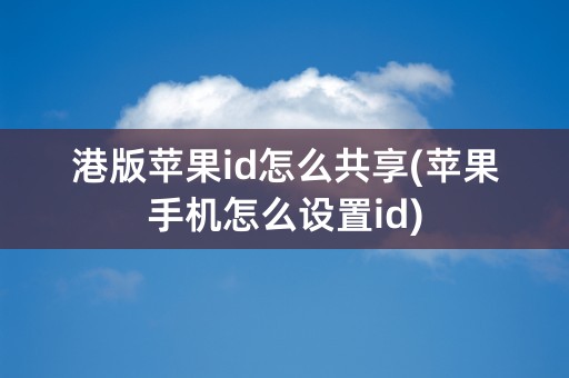 港版苹果id怎么共享(苹果手机怎么设置id)