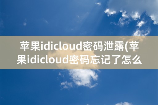 苹果idicloud密码泄露(苹果idicloud密码忘记了怎么办)