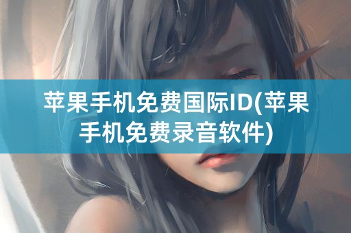 苹果手机免费国际ID(苹果手机免费录音软件)