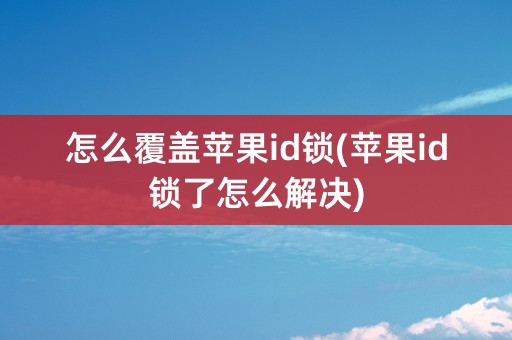 怎么覆盖苹果id锁(苹果id锁了怎么解决)