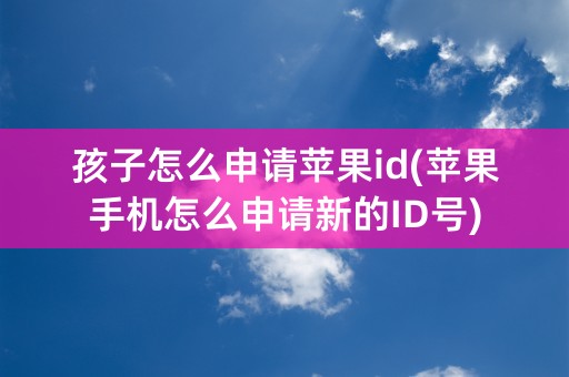 孩子怎么申请苹果id(苹果手机怎么申请新的ID号)