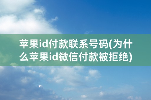 苹果id付款联系号码(为什么苹果id微信付款被拒绝)