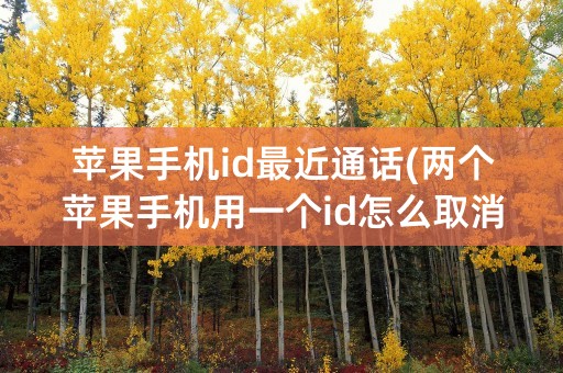 苹果手机id最近通话(两个苹果手机用一个id怎么取消通话)