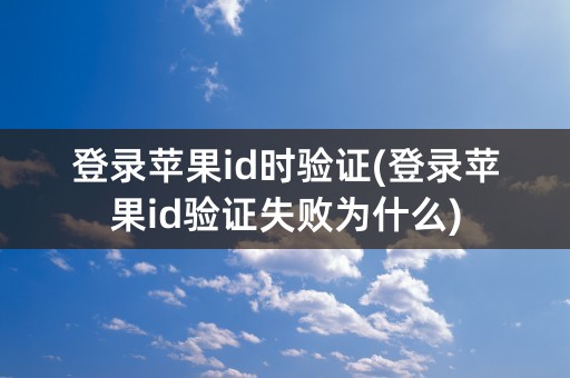 登录苹果id时验证(登录苹果id验证失败为什么)