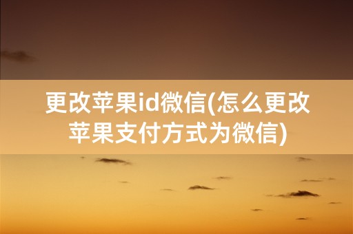 更改苹果id微信(怎么更改苹果支付方式为微信)