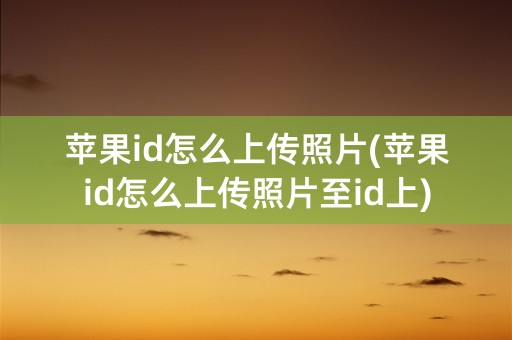 苹果id怎么上传照片(苹果id怎么上传照片至id上)