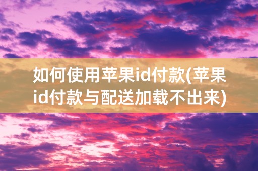 如何使用苹果id付款(苹果id付款与配送加载不出来)