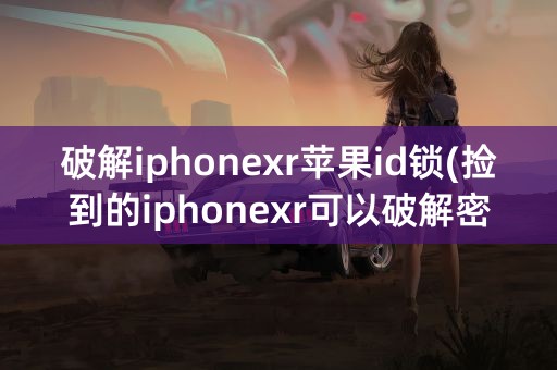 破解iphonexr苹果id锁(捡到的iphonexr可以破解密码id吗)