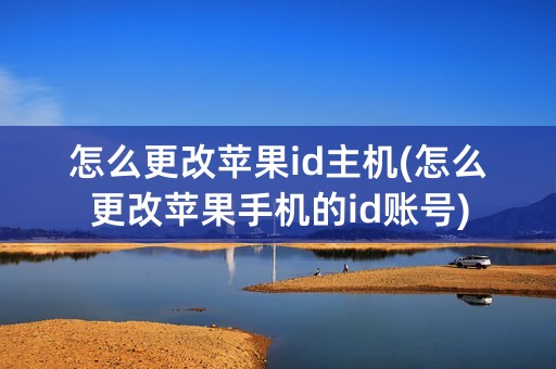 怎么更改苹果id主机(怎么更改苹果手机的id账号)