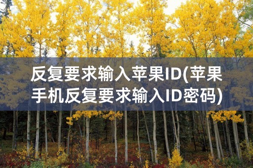 反复要求输入苹果ID(苹果手机反复要求输入ID密码)