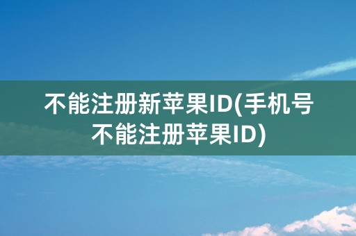 不能注册新苹果ID(手机号不能注册苹果ID)