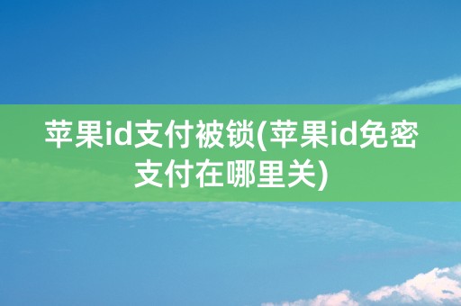 苹果id支付被锁(苹果id免密支付在哪里关)