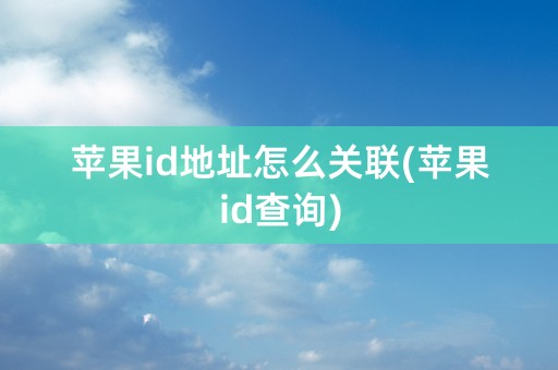 苹果id地址怎么关联(苹果id查询)