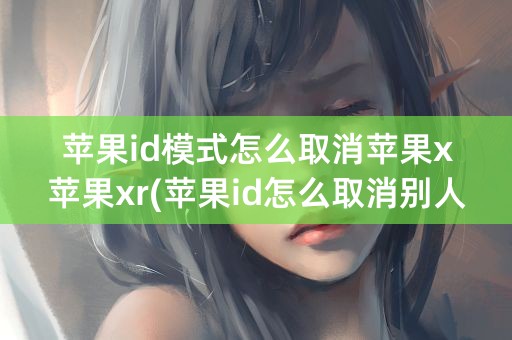 苹果id模式怎么取消苹果x苹果xr(苹果id怎么取消别人用)