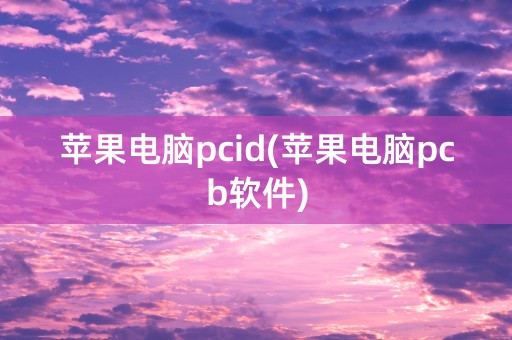 苹果电脑pcid(苹果电脑pcb软件)