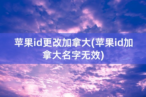 苹果id更改加拿大(苹果id加拿大名字无效)