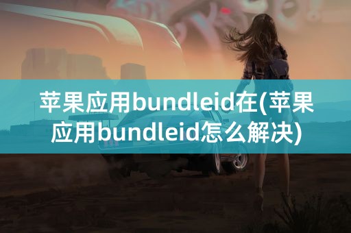 苹果应用bundleid在(苹果应用bundleid怎么解决)