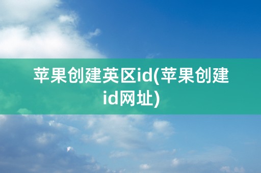 苹果创建英区id(苹果创建id网址)