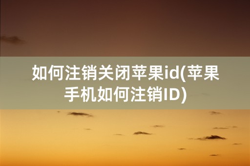 如何注销关闭苹果id(苹果手机如何注销ID)