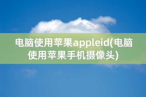 电脑使用苹果appleid(电脑使用苹果手机摄像头)