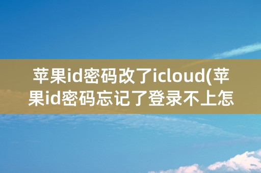 苹果id密码改了icloud(苹果id密码忘记了登录不上怎么办)