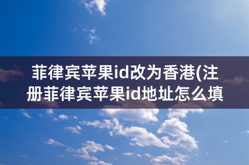 菲律宾苹果id改为香港(注册菲律宾苹果id地址怎么填写)