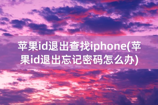 苹果id退出查找iphone(苹果id退出忘记密码怎么办)