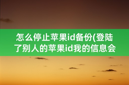 怎么停止苹果id备份(登陆了别人的苹果id我的信息会被备份吗)