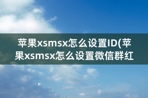 苹果xsmsx怎么设置ID(苹果xsmsx怎么设置微信群红包提醒)