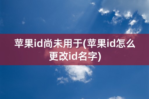 苹果id尚未用于(苹果id怎么更改id名字)