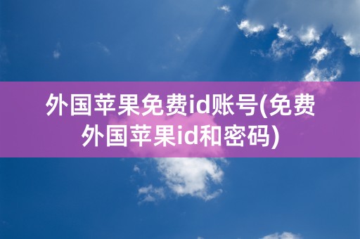 外国苹果免费id账号(免费外国苹果id和密码)