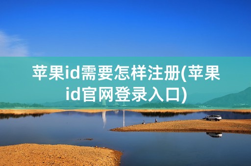 苹果id需要怎样注册(苹果id官网登录入口)