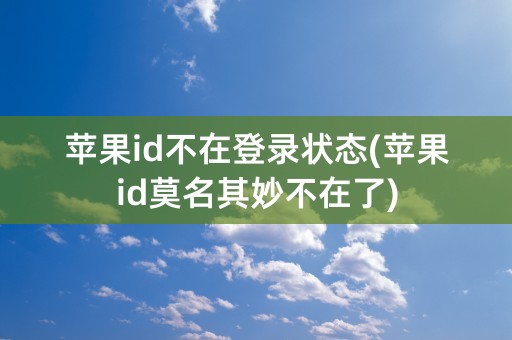 苹果id不在登录状态(苹果id莫名其妙不在了)