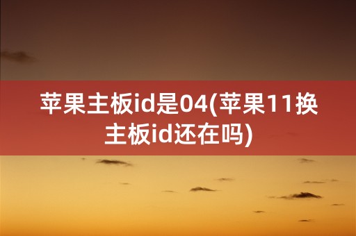 苹果主板id是04(苹果11换主板id还在吗)