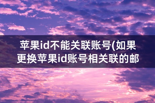 苹果id不能关联账号(如果更换苹果id账号相关联的邮箱)