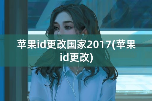 苹果id更改国家2017(苹果id更改)