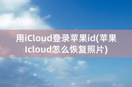 用iCloud登录苹果id(苹果Icloud怎么恢复照片)