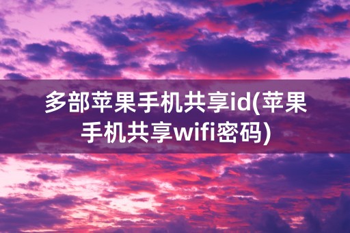 多部苹果手机共享id(苹果手机共享wifi密码)