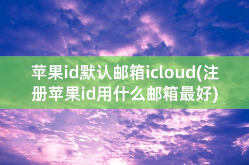 苹果id默认邮箱icloud(注册苹果id用什么邮箱最好)