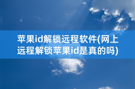 苹果id解锁远程软件(网上远程解锁苹果id是真的吗)